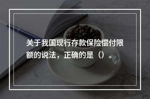 关于我国现行存款保险偿付限额的说法，正确的是（）。