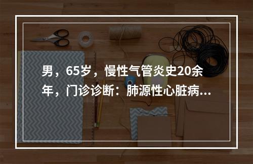 男，65岁，慢性气管炎史20余年，门诊诊断：肺源性心脏病，体