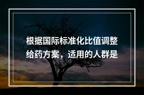 根据国际标准化比值调整给药方案，适用的人群是