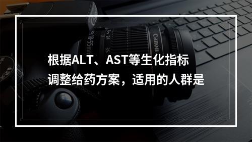 根据ALT、AST等生化指标调整给药方案，适用的人群是