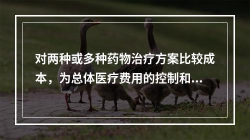 对两种或多种药物治疗方案比较成本，为总体医疗费用的控制和医疗