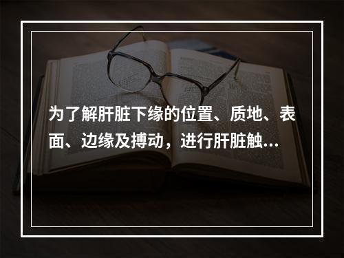 为了解肝脏下缘的位置、质地、表面、边缘及搏动，进行肝脏触诊时