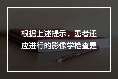 根据上述提示，患者还应进行的影像学检查是