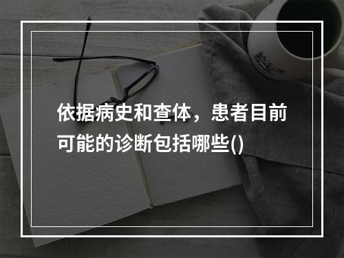 依据病史和查体，患者目前可能的诊断包括哪些()