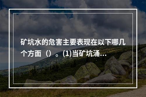 矿坑水的危害主要表现在以下哪几个方面（）。(1)当矿坑涌水量