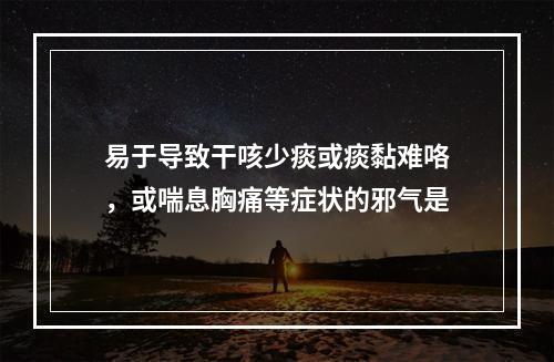 易于导致干咳少痰或痰黏难咯，或喘息胸痛等症状的邪气是