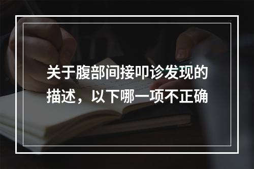 关于腹部间接叩诊发现的描述，以下哪一项不正确