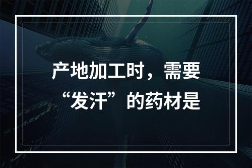 产地加工时，需要“发汗”的药材是