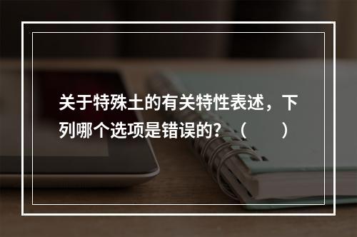 关于特殊土的有关特性表述，下列哪个选项是错误的？（　　）