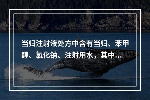 当归注射液处方中含有当归、苯甲醇、氯化钠、注射用水，其中，苯