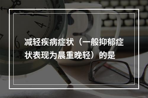 减轻疾病症状（一般抑郁症状表现为晨重晚轻）的是