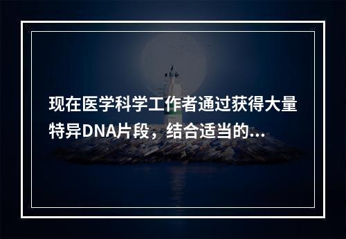 现在医学科学工作者通过获得大量特异DNA片段，结合适当的分析