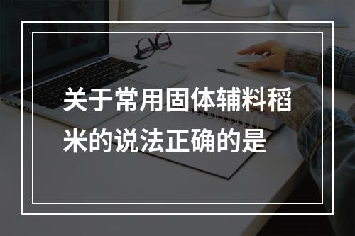 关于常用固体辅料稻米的说法正确的是