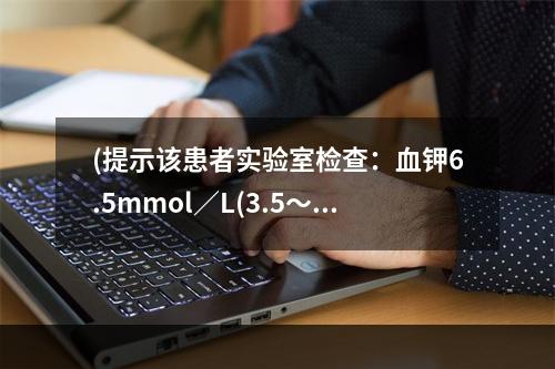 (提示该患者实验室检查：血钾6.5mmol／L(3.5～5.