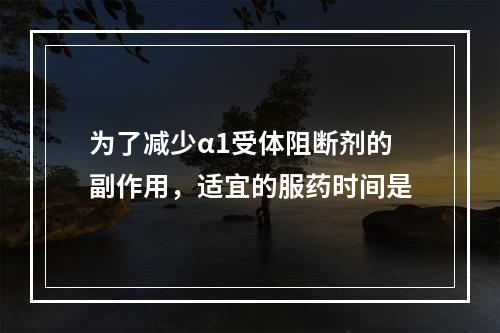 为了减少α1受体阻断剂的副作用，适宜的服药时间是