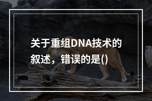 关于重组DNA技术的叙述，错误的是()