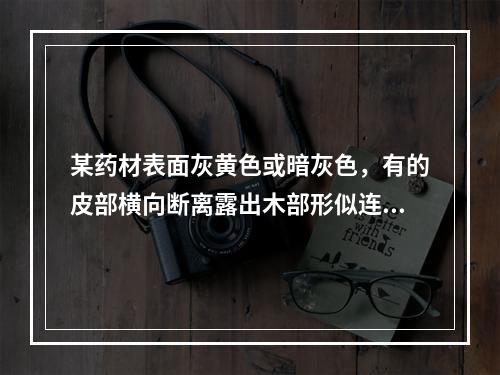 某药材表面灰黄色或暗灰色，有的皮部横向断离露出木部形似连珠，