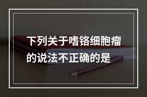 下列关于嗜铬细胞瘤的说法不正确的是