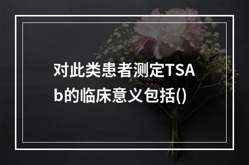 对此类患者测定TSAb的临床意义包括()