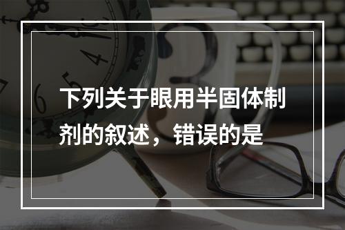 下列关于眼用半固体制剂的叙述，错误的是