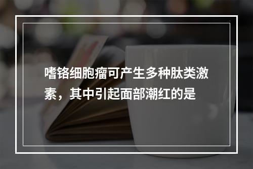 嗜铬细胞瘤可产生多种肽类激素，其中引起面部潮红的是