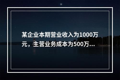 某企业本期营业收入为1000万元，主营业务成本为500万元，