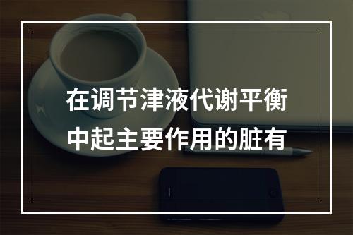 在调节津液代谢平衡中起主要作用的脏有