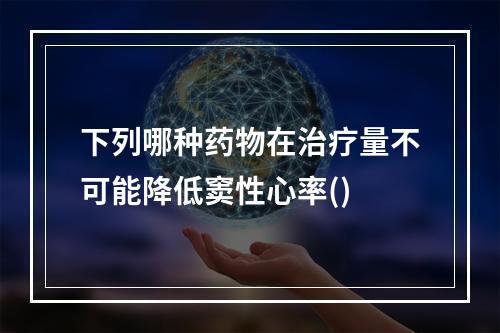 下列哪种药物在治疗量不可能降低窦性心率()