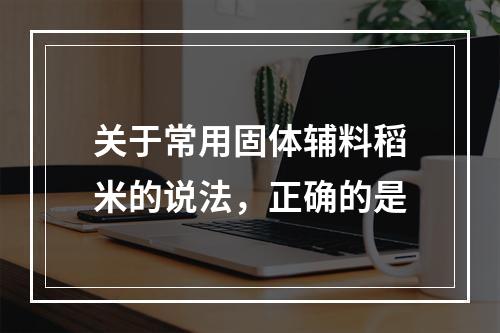 关于常用固体辅料稻米的说法，正确的是