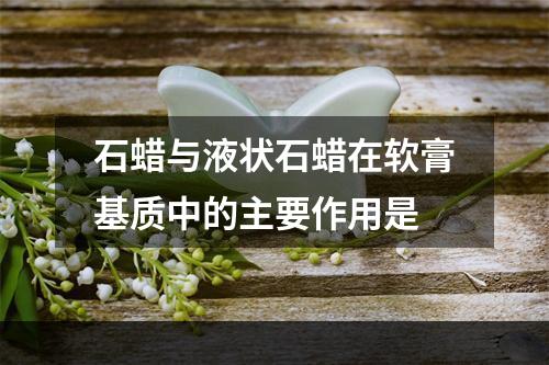 石蜡与液状石蜡在软膏基质中的主要作用是