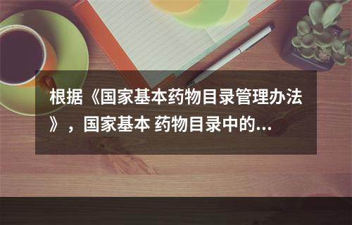 根据《国家基本药物目录管理办法》，国家基本 药物目录中的化学