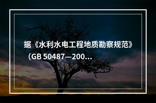 据《水利水电工程地质勘察规范》（GB 50487—2008