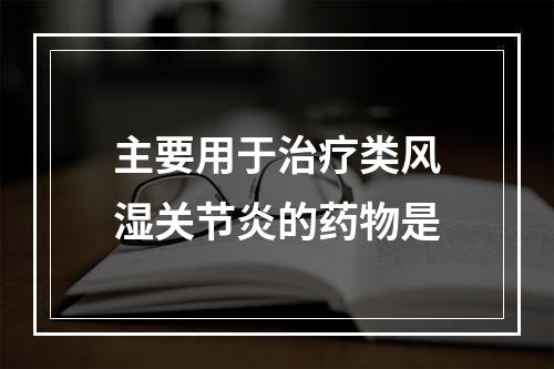 主要用于治疗类风湿关节炎的药物是