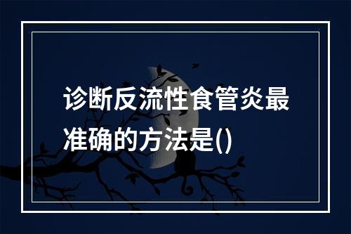 诊断反流性食管炎最准确的方法是()