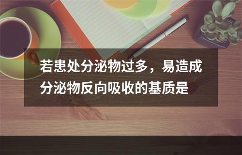 若患处分泌物过多，易造成分泌物反向吸收的基质是