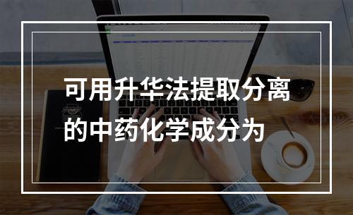 可用升华法提取分离的中药化学成分为