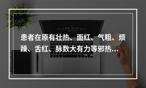 患者在原有壮热、面红、气粗、烦躁、舌红、脉数大有力等邪热内盛