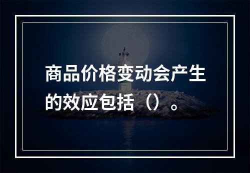 商品价格变动会产生的效应包括（）。