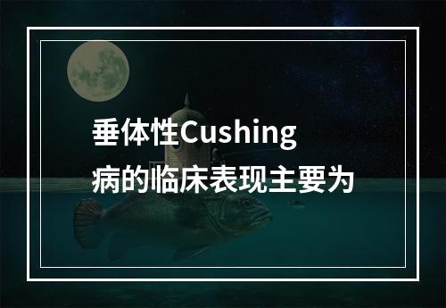 垂体性Cushing病的临床表现主要为