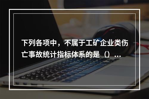 下列各项中，不属于工矿企业类伤亡事故统计指标体系的是（）。