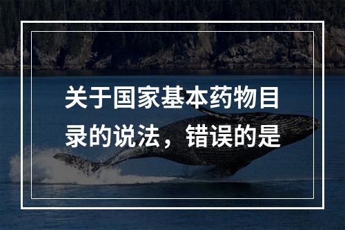 关于国家基本药物目录的说法，错误的是