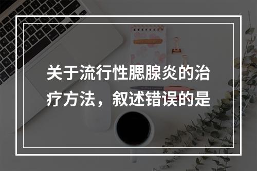 关于流行性腮腺炎的治疗方法，叙述错误的是