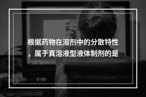 根据药物在溶剂中的分散特性，属于真溶液型液体制剂的是