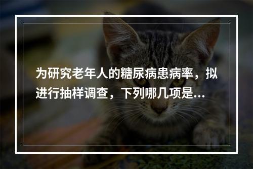 为研究老年人的糖尿病患病率，拟进行抽样调查，下列哪几项是抽样