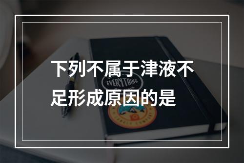 下列不属于津液不足形成原因的是