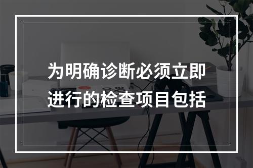 为明确诊断必须立即进行的检查项目包括