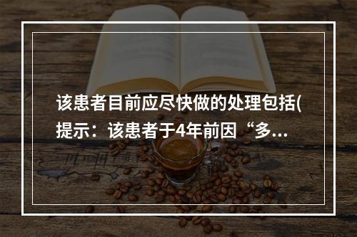 该患者目前应尽快做的处理包括(提示：该患者于4年前因“多尿、