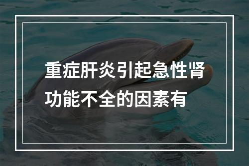 重症肝炎引起急性肾功能不全的因素有