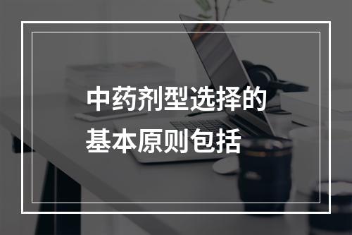 中药剂型选择的基本原则包括