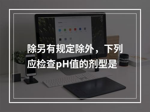 除另有规定除外，下列应检查pH值的剂型是